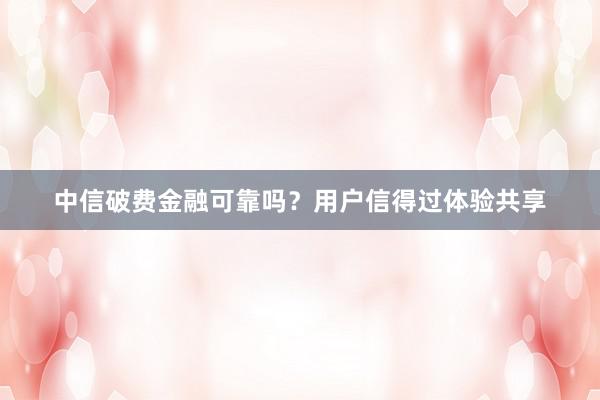 中信破费金融可靠吗？用户信得过体验共享